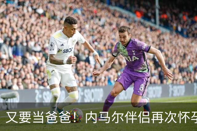 又要当爸爸！内马尔伴侣再次怀孕 两人将迎第三个女儿