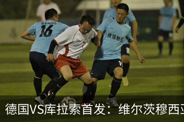 德国VS库拉索首发：维尔茨穆西亚拉配萨内 诺伊尔首发