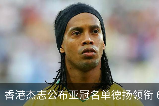 香港杰志公布亚冠名单德扬领衔 6月30日迎战广州
